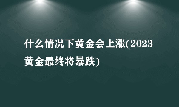 什么情况下黄金会上涨(2023黄金最终将暴跌)