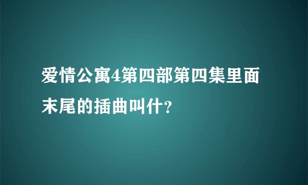 爱情公寓4第四部第四集里面末尾的插曲叫什？