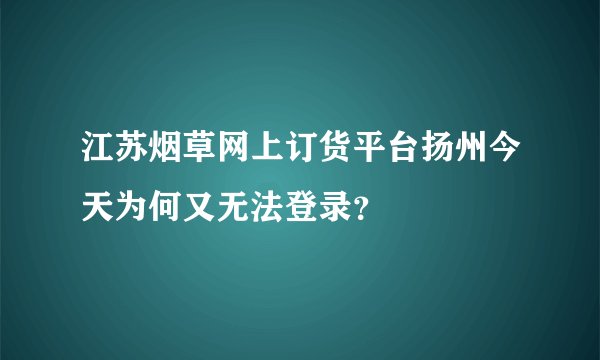 江苏烟草网上订货平台扬州今天为何又无法登录？