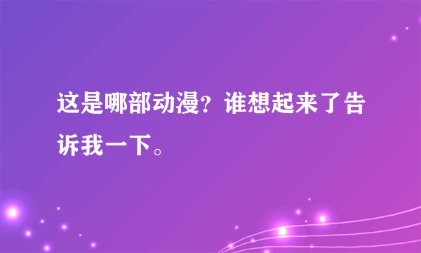 这是哪部动漫？谁想起来了告诉我一下。