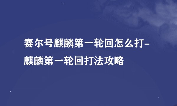 赛尔号麒麟第一轮回怎么打-麒麟第一轮回打法攻略