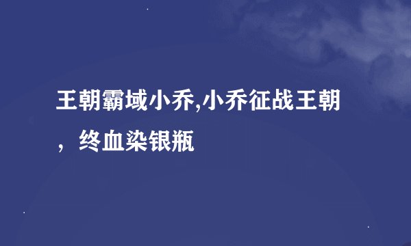 王朝霸域小乔,小乔征战王朝，终血染银瓶