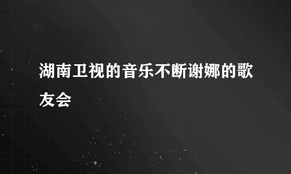 湖南卫视的音乐不断谢娜的歌友会