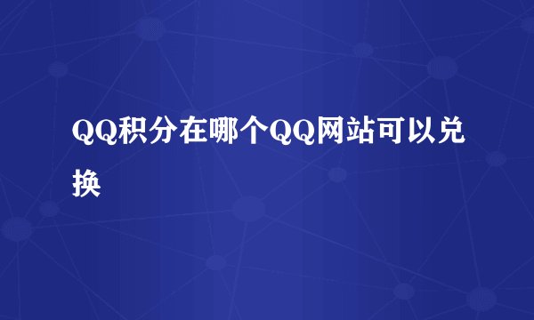 QQ积分在哪个QQ网站可以兑换