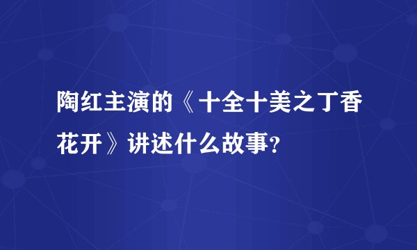 陶红主演的《十全十美之丁香花开》讲述什么故事？