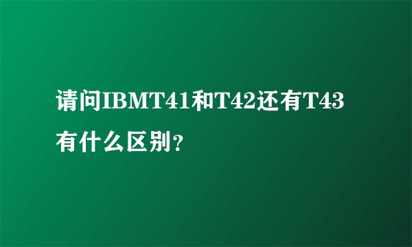 请问IBMT41和T42还有T43有什么区别？