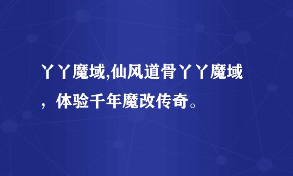 丫丫魔域,仙风道骨丫丫魔域，体验千年魔改传奇。