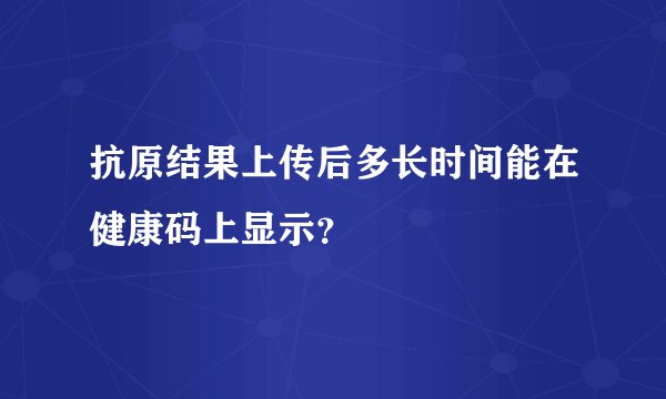 抗原结果上传后多长时间能在健康码上显示？