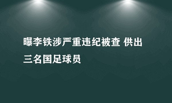 曝李铁涉严重违纪被查 供出三名国足球员