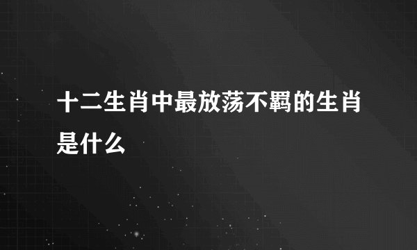 十二生肖中最放荡不羁的生肖是什么