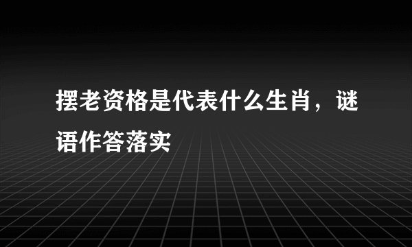 摆老资格是代表什么生肖，谜语作答落实