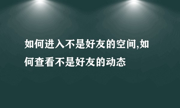 如何进入不是好友的空间,如何查看不是好友的动态