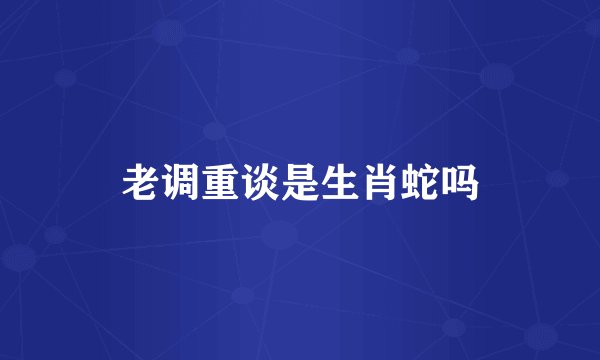 老调重谈是生肖蛇吗