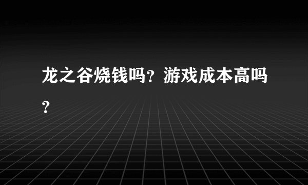 龙之谷烧钱吗？游戏成本高吗？