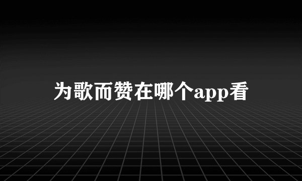 为歌而赞在哪个app看