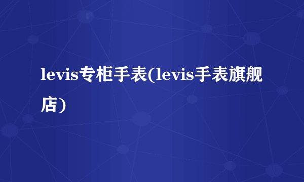 levis专柜手表(levis手表旗舰店)