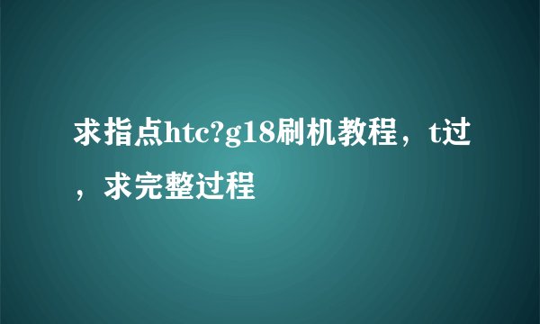 求指点htc?g18刷机教程，t过，求完整过程