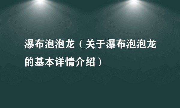 瀑布泡泡龙（关于瀑布泡泡龙的基本详情介绍）