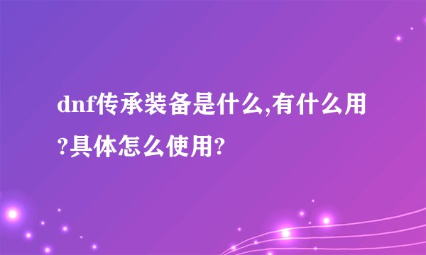 dnf传承装备是什么,有什么用?具体怎么使用?