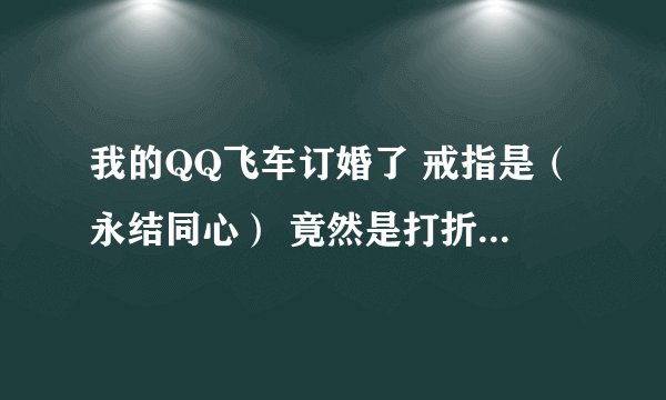 我的QQ飞车订婚了 戒指是（永结同心） 竟然是打折的，还有限期规定，30天，这是怎没回事