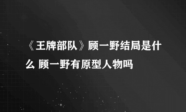 《王牌部队》顾一野结局是什么 顾一野有原型人物吗