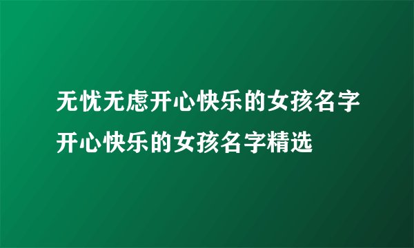无忧无虑开心快乐的女孩名字开心快乐的女孩名字精选