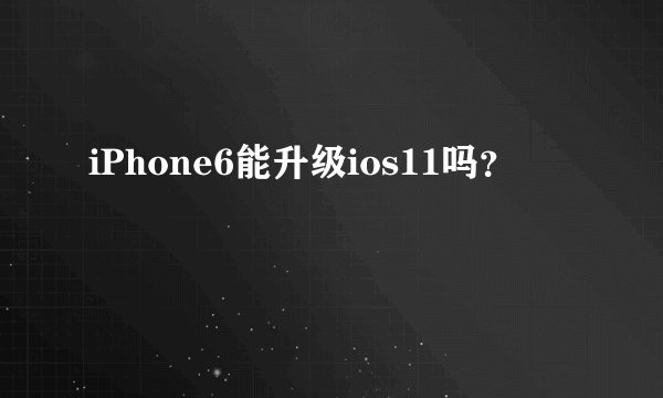 iPhone6能升级ios11吗？