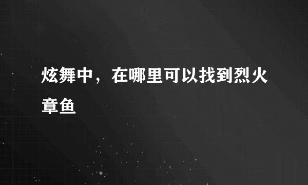 炫舞中，在哪里可以找到烈火章鱼