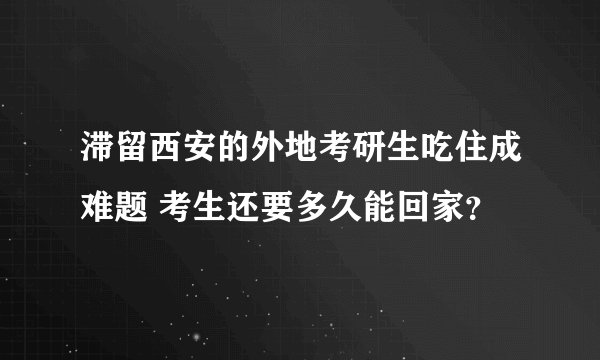 滞留西安的外地考研生吃住成难题 考生还要多久能回家?