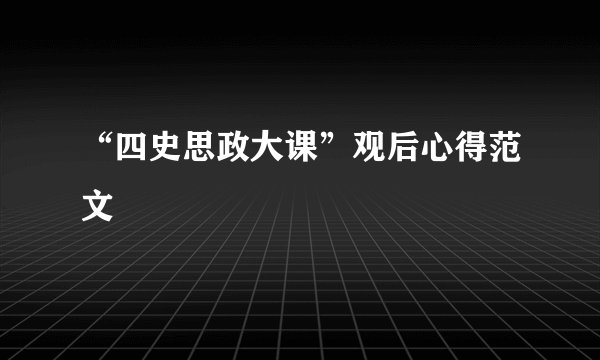 “四史思政大课”观后心得范文