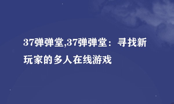 37弹弹堂,37弹弹堂：寻找新玩家的多人在线游戏