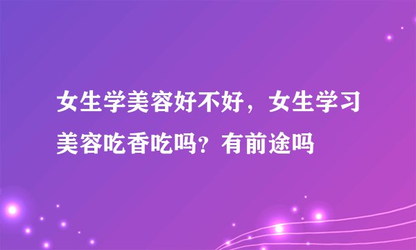 女生学美容好不好，女生学习美容吃香吃吗？有前途吗
