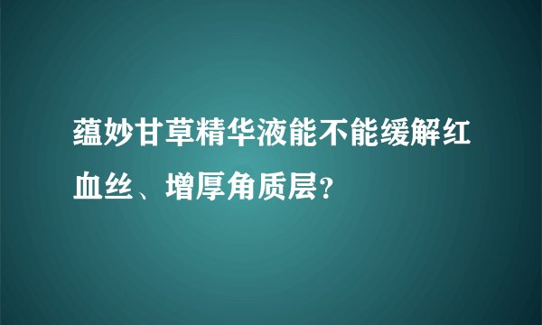 蕴妙甘草精华液能不能缓解红血丝、增厚角质层？