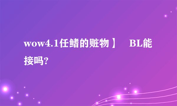 wow4.1任鳍的赃物】 BL能接吗?