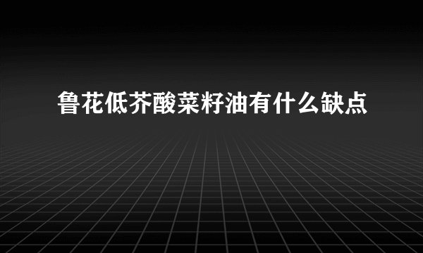 鲁花低芥酸菜籽油有什么缺点