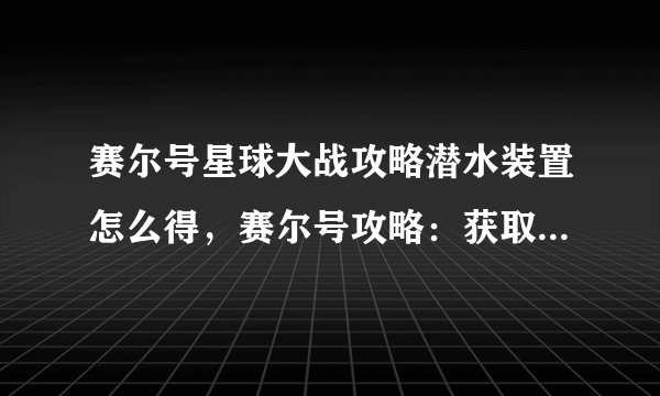 赛尔号星球大战攻略潜水装置怎么得，赛尔号攻略：获取潜水装置方法