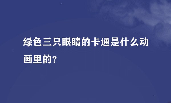 绿色三只眼睛的卡通是什么动画里的？