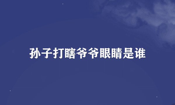 孙子打瞎爷爷眼睛是谁