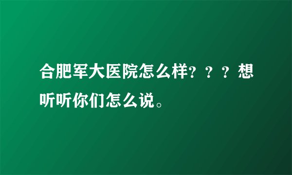 合肥军大医院怎么样？？？想听听你们怎么说。
