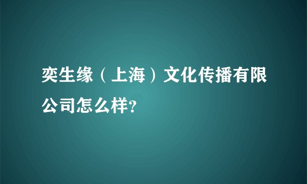 奕生缘(上海)文化传播有限公司怎么样?