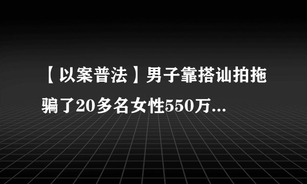 【以案普法】男子靠搭讪拍拖骗了20多名女性550万！受害人多为女大学生