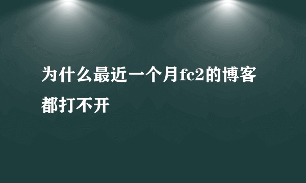 为什么最近一个月fc2的博客都打不开
