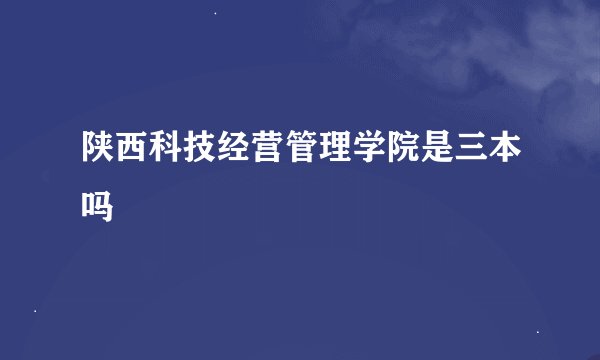 陕西科技经营管理学院是三本吗