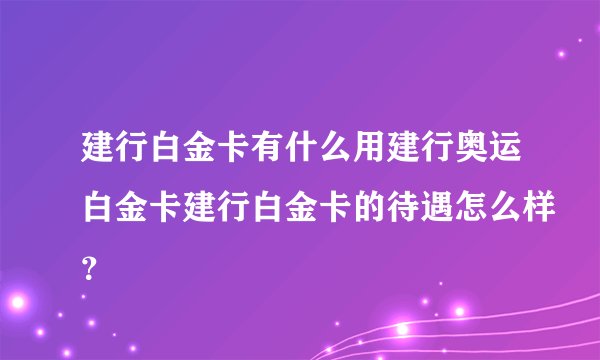 建行白金卡有什么用建行奥运白金卡建行白金卡的待遇怎么样？