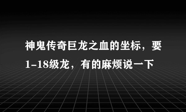 神鬼传奇巨龙之血的坐标，要1-18级龙，有的麻烦说一下