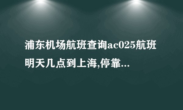 浦东机场航班查询ac025航班明天几点到上海,停靠哪个航站楼