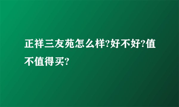 正祥三友苑怎么样?好不好?值不值得买?