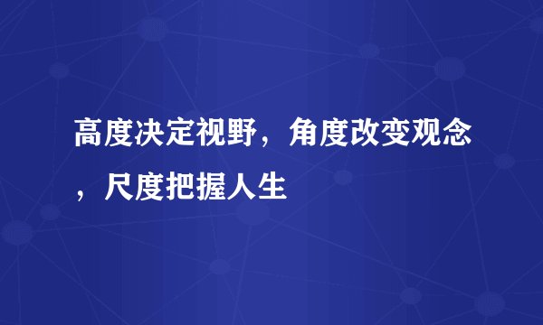 高度决定视野,角度改变观念,尺度把握人生