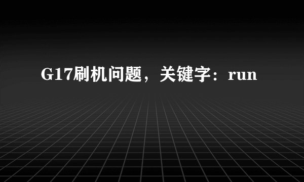 G17刷机问题,关键字:run
