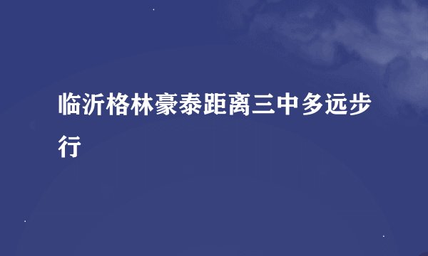 临沂格林豪泰距离三中多远步行